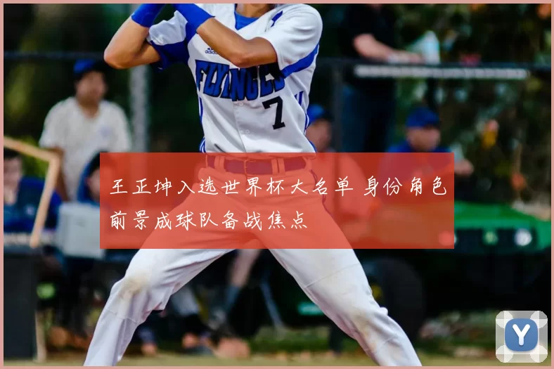 王正坤入选世界杯大名单 身份角色前景成球队备战焦点