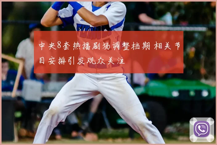 中央8套热播剧场调整档期 相关节目安排引发观众关注