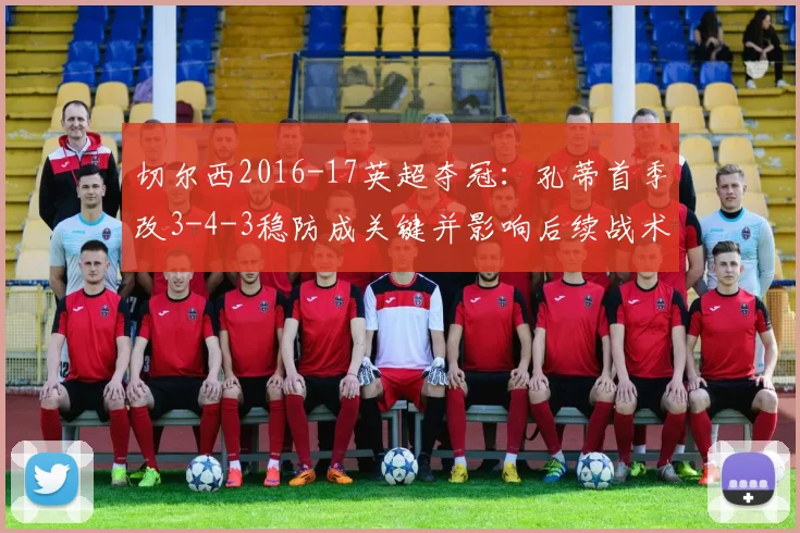 切尔西2016-17英超夺冠：孔蒂首季改3-4-3稳防成关键并影响后续战术轮换