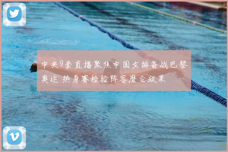 中央9套直播聚焦中国女排备战巴黎奥运 热身赛检验阵容磨合效果