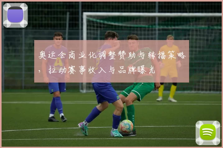 奥运会商业化调整赞助与转播策略,拉动赛事收入与品牌曝光