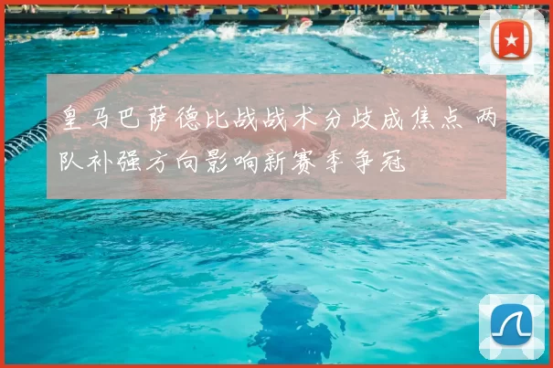 皇马巴萨德比战战术分歧成焦点 两队补强方向影响新赛季争冠