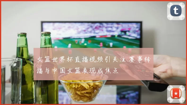 女篮世界杯直播视频引关注 赛事转播与中国女篮表现成焦点