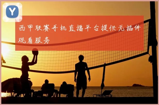 西甲联赛手机直播平台提供无插件观看服务