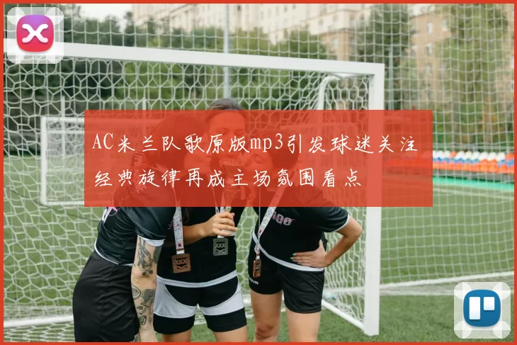 AC米兰队歌原版mp3引发球迷关注 经典旋律再成主场氛围看点