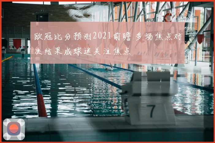 欧冠比分预测2021前瞻 多场焦点对决结果成球迷关注焦点