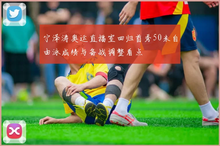 宁泽涛奥运直播室回归首秀50米自由泳成绩与备战调整看点