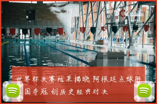 世界杯决赛结果揭晓 阿根廷点球胜法国夺冠 创历史经典对决