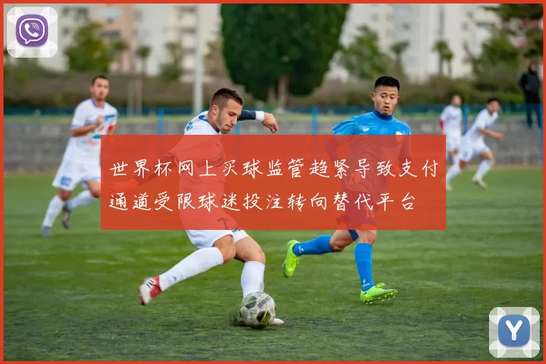 世界杯网上买球监管趋紧导致支付通道受限球迷投注转向替代平台