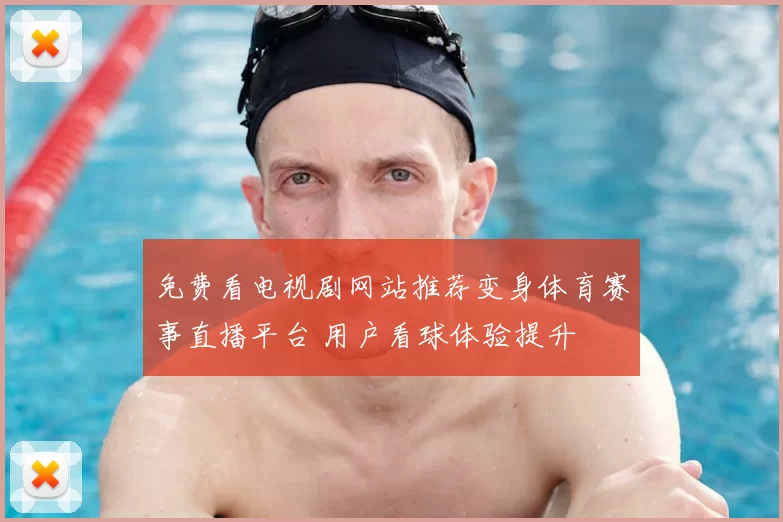 免费看电视剧网站推荐变身体育赛事直播平台 用户看球体验提升