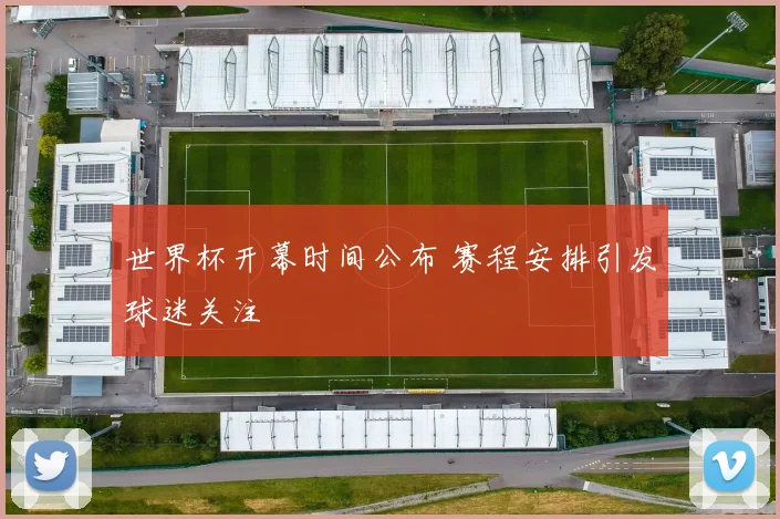 世界杯开幕时间公布 赛程安排引发球迷关注