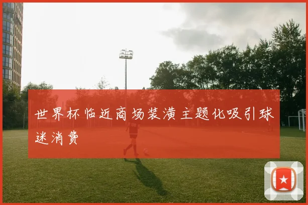 世界杯临近商场装潢主题化吸引球迷消费