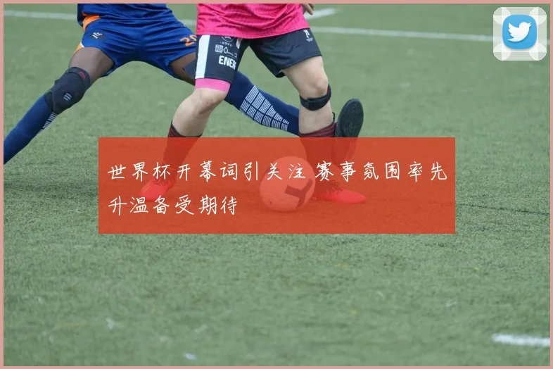世界杯开幕词引关注 赛事氛围率先升温备受期待