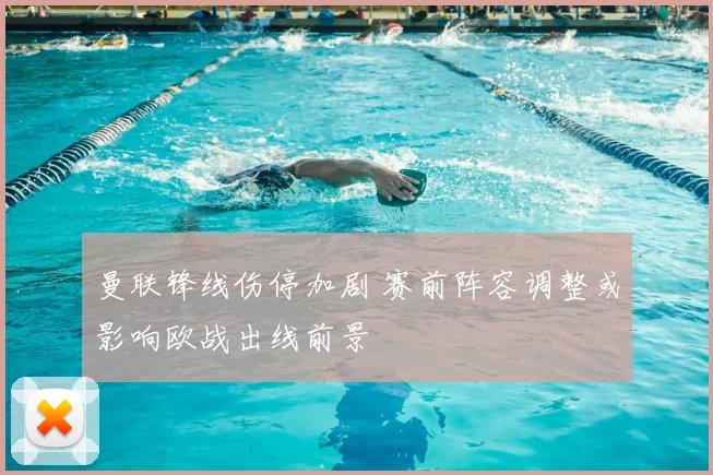 曼联锋线伤停加剧 赛前阵容调整或影响欧战出线前景