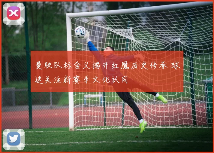 曼联队标含义揭开红魔历史传承 球迷关注新赛季文化认同