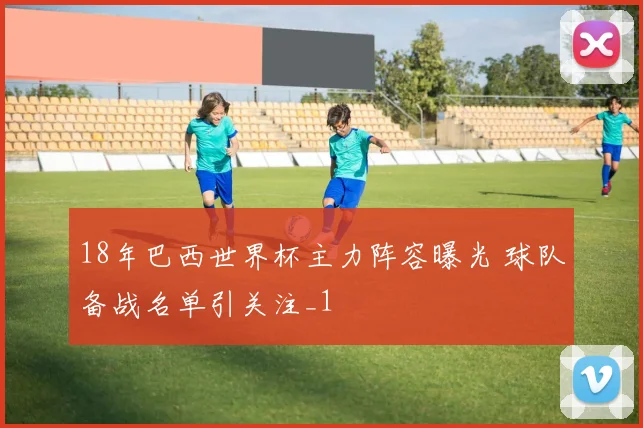 18年巴西世界杯主力阵容曝光 球队备战名单引关注_1