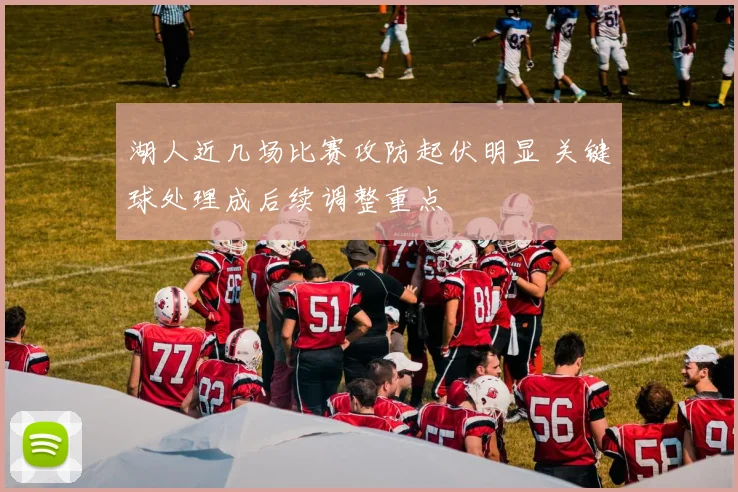 湖人近几场比赛攻防起伏明显 关键球处理成后续调整重点