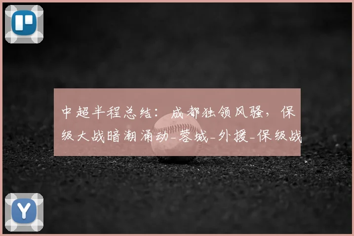 中超半程总结:成都独领风骚,保级大战暗潮涌动_蓉城_外援_保级战