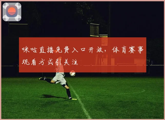 咪咕直播免费入口开放,体育赛事观看方式引关注