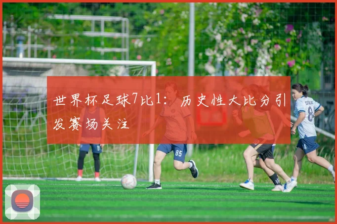 世界杯足球7比1:历史性大比分引发赛场关注
