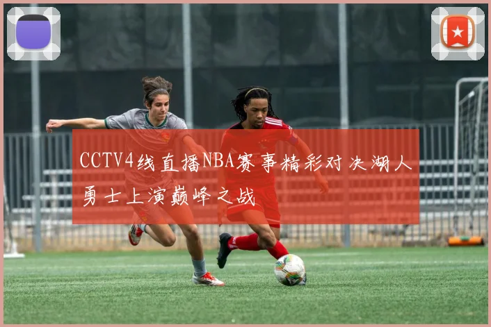 CCTV4线直播NBA赛事精彩对决湖人勇士上演巅峰之战