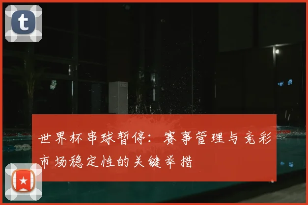 世界杯串球暂停:赛事管理与竞彩市场稳定性的关键举措