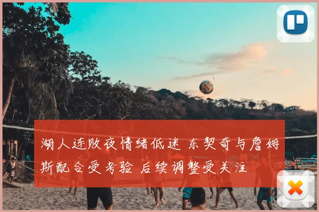 湖人连败夜情绪低迷 东契奇与詹姆斯配合受考验 后续调整受关注