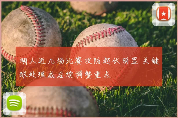 湖人近几场比赛攻防起伏明显 关键球处理成后续调整重点