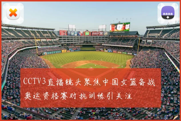 CCTV3直播镜头聚焦中国女篮备战 奥运资格赛对抗训练引关注