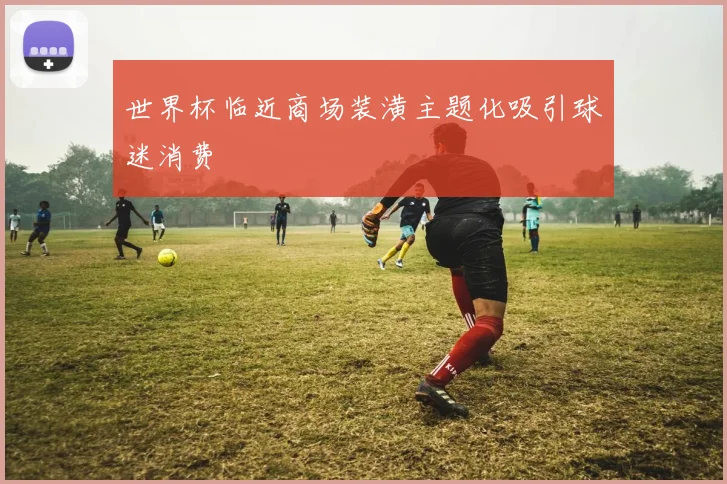 世界杯临近商场装潢主题化吸引球迷消费