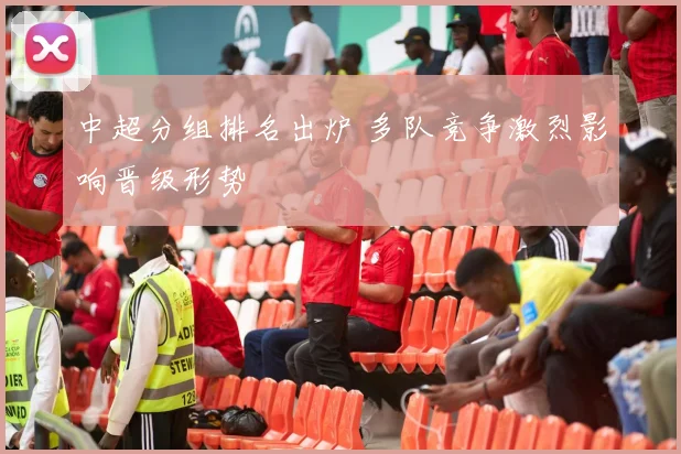 中超分组排名出炉 多队竞争激烈影响晋级形势
