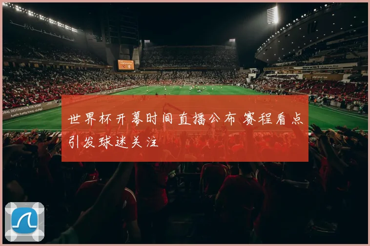 世界杯开幕时间直播公布 赛程看点引发球迷关注