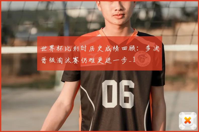 世界杯比利时历史成绩回顾:多次晋级淘汰赛仍难更进一步_1