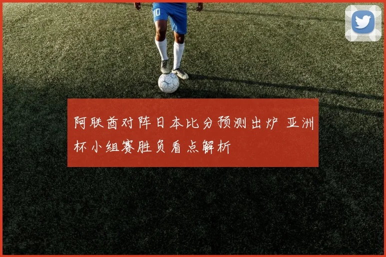 阿联酋对阵日本比分预测出炉 亚洲杯小组赛胜负看点解析