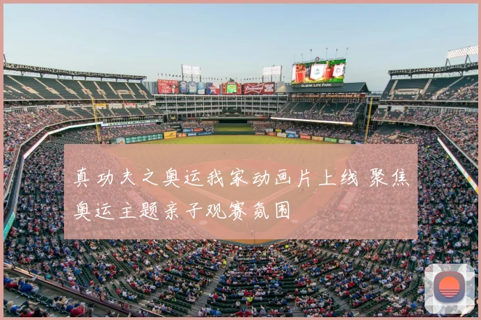真功夫之奥运我家动画片上线 聚焦奥运主题亲子观赛氛围