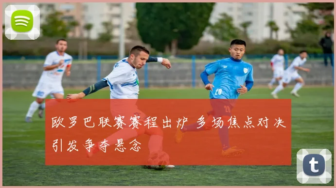 欧罗巴联赛赛程出炉 多场焦点对决引发争夺悬念