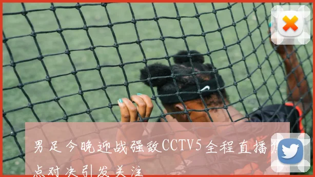 男足今晚迎战强敌CCTV5全程直播焦点对决引发关注