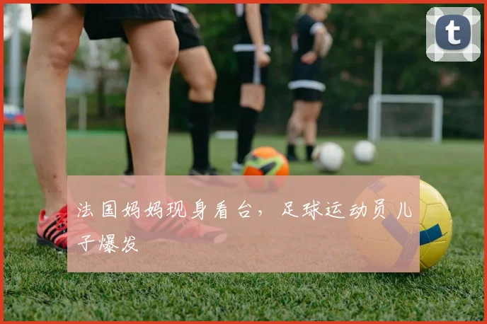 法国妈妈现身看台，足球运动员儿子爆发