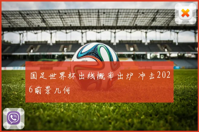 国足世界杯出线概率出炉 冲击2026前景几何