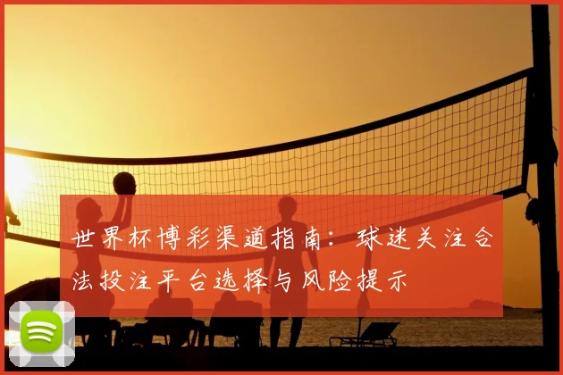 世界杯博彩渠道指南：球迷关注合法投注平台选择与风险提示