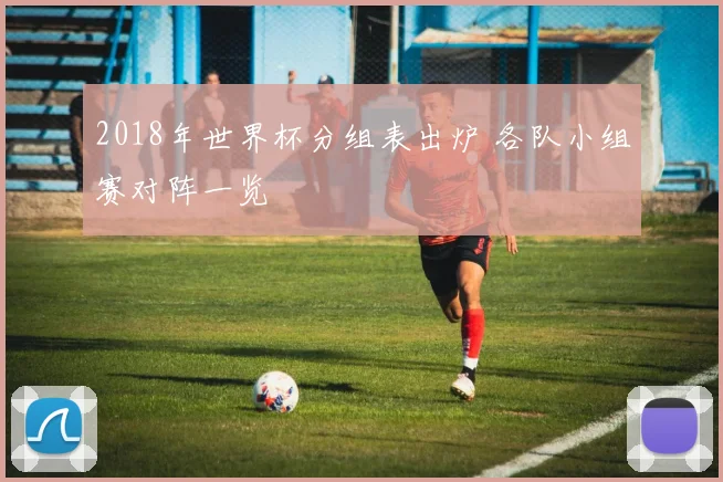 2018年世界杯分组表出炉 各队小组赛对阵一览
