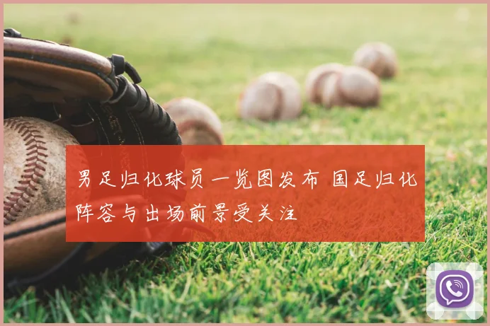 男足归化球员一览图发布 国足归化阵容与出场前景受关注