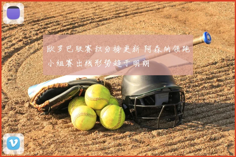 欧罗巴联赛积分榜更新 阿森纳领跑小组赛出线形势趋于明朗