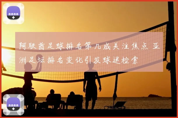阿联酋足球排名第几成关注焦点 亚洲足坛排名变化引发球迷检索
