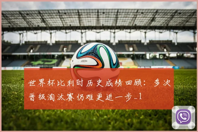 世界杯比利时历史成绩回顾：多次晋级淘汰赛仍难更进一步_1
