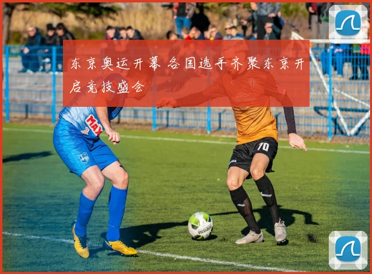 东京奥运开幕 各国选手齐聚东京开启竞技盛会