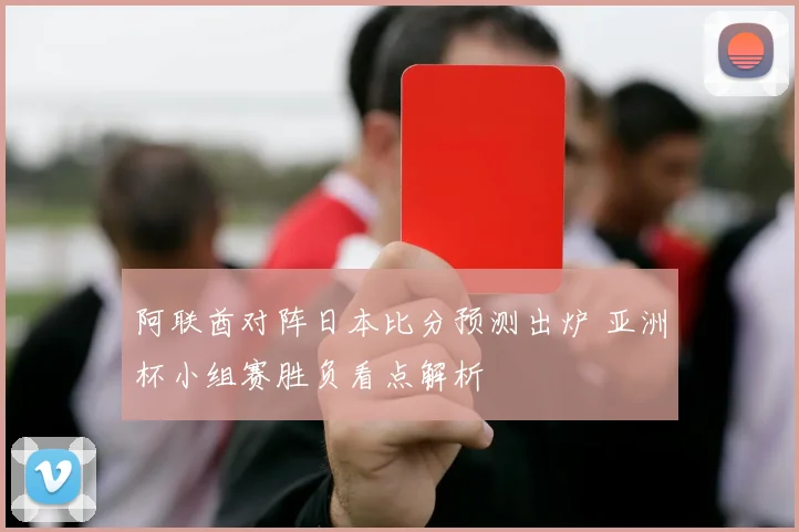 阿联酋对阵日本比分预测出炉 亚洲杯小组赛胜负看点解析