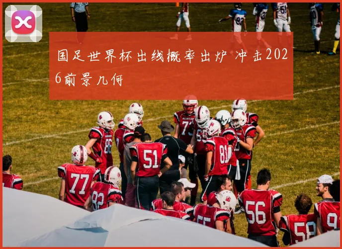 国足世界杯出线概率出炉 冲击2026前景几何