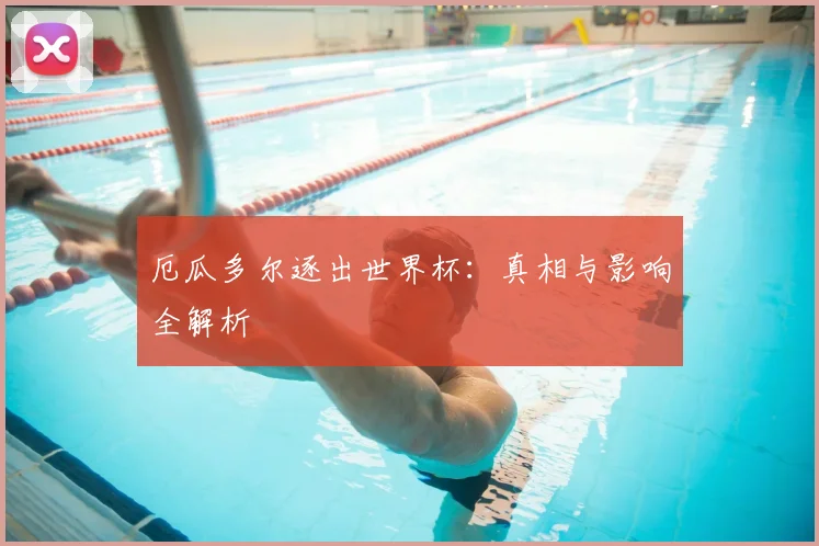 厄瓜多尔逐出世界杯：真相与影响全解析