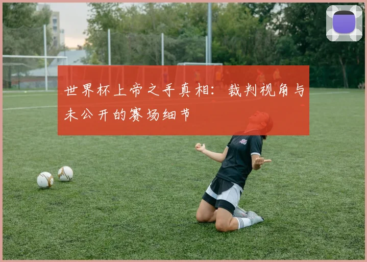 世界杯上帝之手真相：裁判视角与未公开的赛场细节